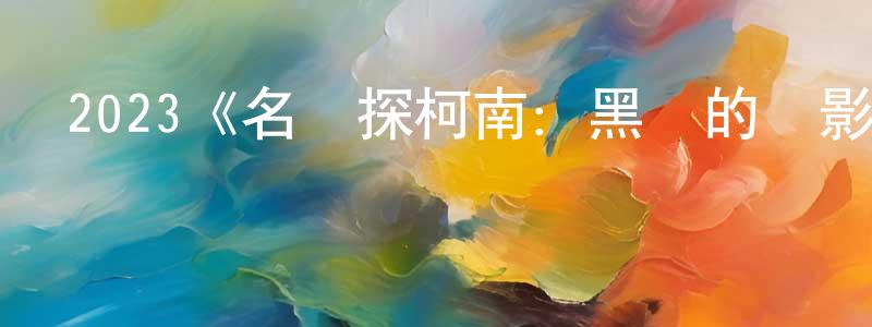 昌萍的動漫綜藝大全,2023《名偵探柯南:黑鐵的魚影》完整版電影/在線觀看/百度云-美劇天堂